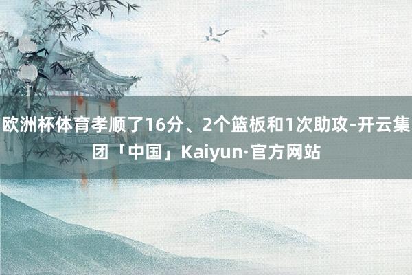 欧洲杯体育孝顺了16分、2个篮板和1次助攻-开云集团「中国」Kaiyun·官方网站