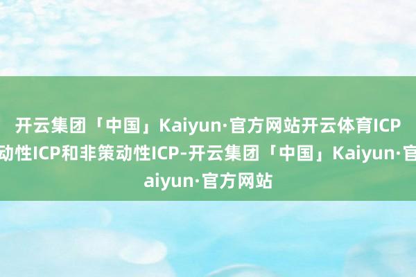 开云集团「中国」Kaiyun·官方网站开云体育ICP分为策动性ICP和非策动性ICP-开云集团「中国」Kaiyun·官方网站