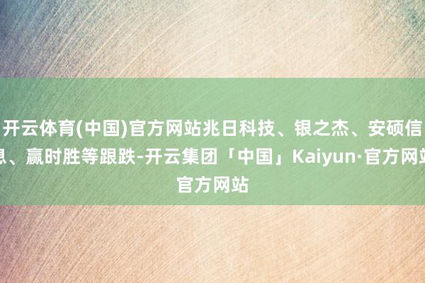 开云体育(中国)官方网站兆日科技、银之杰、安硕信息、赢时胜等跟跌-开云集团「中国」Kaiyun·官方网站