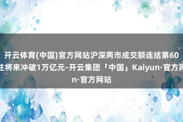 开云体育(中国)官方网站沪深两市成交额连结第60个往将来冲破1万亿元-开云集团「中国」Kaiyun·官方网站