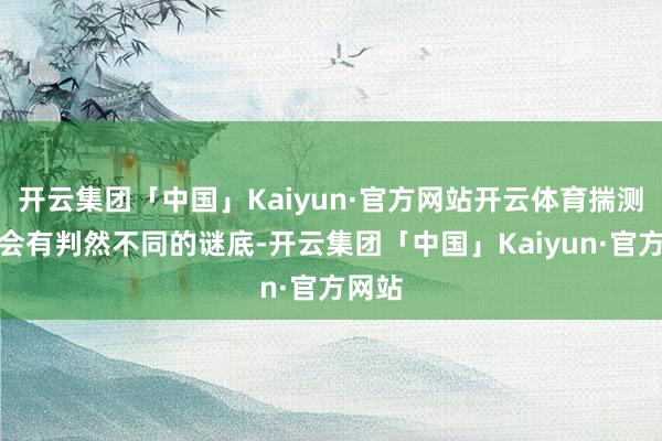 开云集团「中国」Kaiyun·官方网站开云体育揣测可能会有判然不同的谜底-开云集团「中国」Kaiyun·官方网站