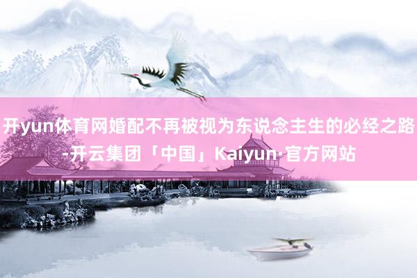 开yun体育网婚配不再被视为东说念主生的必经之路-开云集团「中国」Kaiyun·官方网站