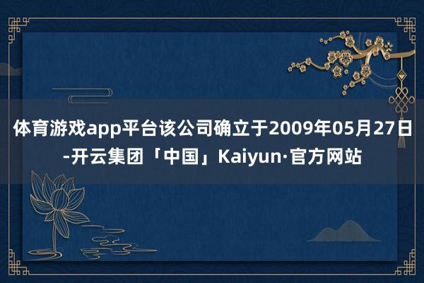 体育游戏app平台该公司确立于2009年05月27日-开云集团「中国」Kaiyun·官方网站