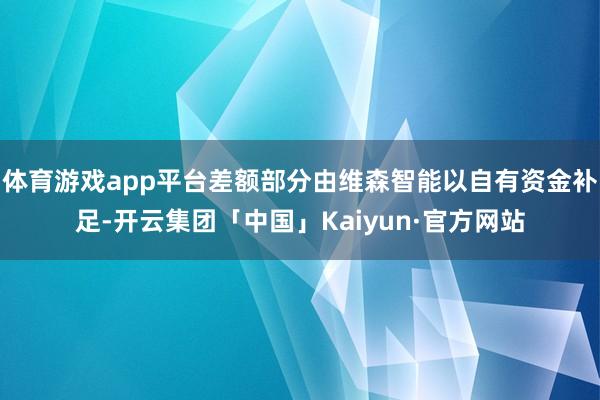 体育游戏app平台差额部分由维森智能以自有资金补足-开云集团「中国」Kaiyun·官方网站