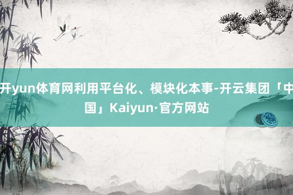 开yun体育网利用平台化、模块化本事-开云集团「中国」Kaiyun·官方网站