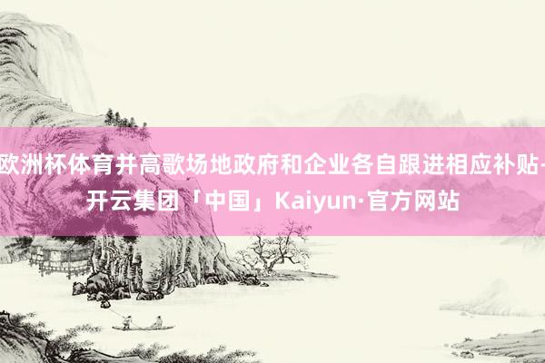 欧洲杯体育并高歌场地政府和企业各自跟进相应补贴-开云集团「中国」Kaiyun·官方网站