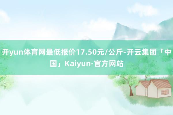 开yun体育网最低报价17.50元/公斤-开云集团「中国」Kaiyun·官方网站