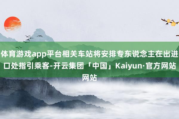 体育游戏app平台相关车站将安排专东说念主在出进口处指引乘客-开云集团「中国」Kaiyun·官方网站