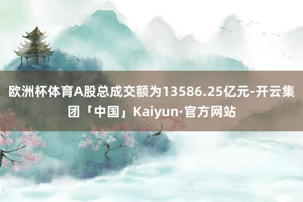 欧洲杯体育A股总成交额为13586.25亿元-开云集团「中国」Kaiyun·官方网站