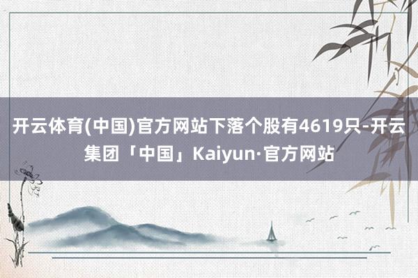 开云体育(中国)官方网站下落个股有4619只-开云集团「中国」Kaiyun·官方网站