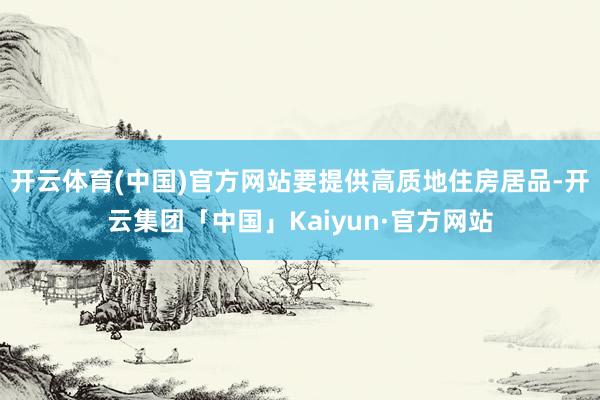 开云体育(中国)官方网站要提供高质地住房居品-开云集团「中国」Kaiyun·官方网站