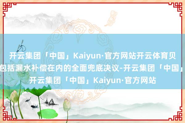 开云集团「中国」Kaiyun·官方网站开云体育贝壳重庆站通知推出包括漏水补偿在内的全面兜底决议-开云集团「中国」Kaiyun·官方网站