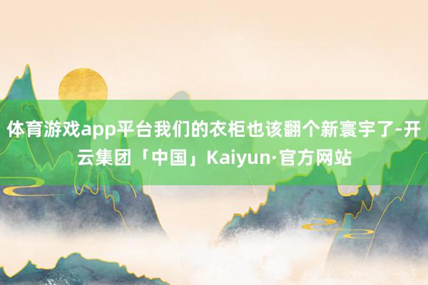 体育游戏app平台我们的衣柜也该翻个新寰宇了-开云集团「中国」Kaiyun·官方网站