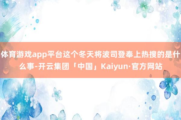 体育游戏app平台这个冬天将波司登奉上热搜的是什么事-开云集团「中国」Kaiyun·官方网站