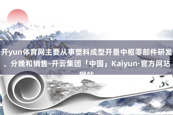 开yun体育网主要从事塑料成型开垦中枢零部件研发、分娩和销售-开云集团「中国」Kaiyun·官方网站