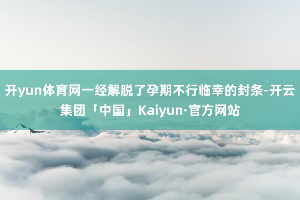 开yun体育网一经解脱了孕期不行临幸的封条-开云集团「中国」Kaiyun·官方网站