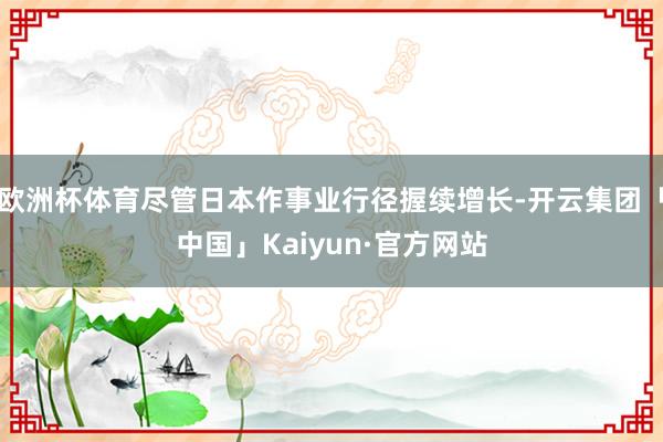 欧洲杯体育尽管日本作事业行径握续增长-开云集团「中国」Kaiyun·官方网站