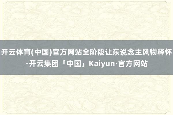 开云体育(中国)官方网站全阶段让东说念主风物释怀-开云集团「中国」Kaiyun·官方网站