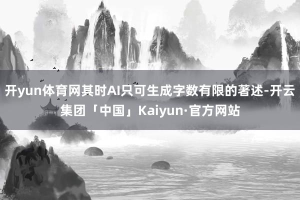 开yun体育网其时AI只可生成字数有限的著述-开云集团「中国」Kaiyun·官方网站