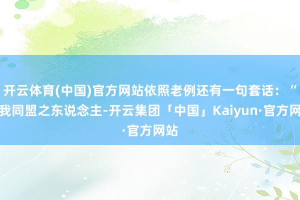 开云体育(中国)官方网站依照老例还有一句套话：“凡我同盟之东说念主-开云集团「中国」Kaiyun·官方网站