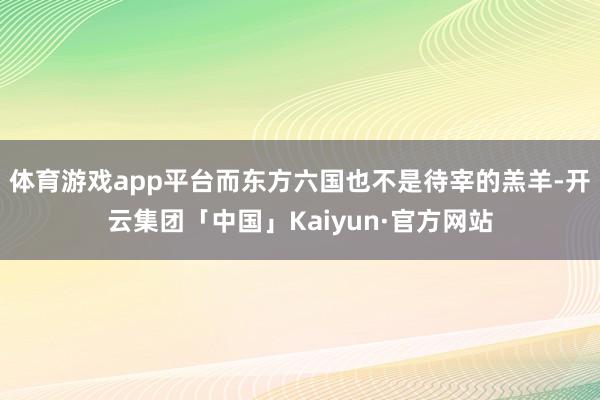 体育游戏app平台而东方六国也不是待宰的羔羊-开云集团「中国」Kaiyun·官方网站