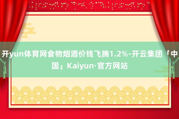 开yun体育网食物烟酒价钱飞腾1.2%-开云集团「中国」Kaiyun·官方网站