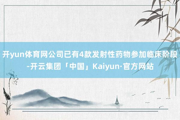 开yun体育网公司已有4款发射性药物参加临床阶段-开云集团「中国」Kaiyun·官方网站