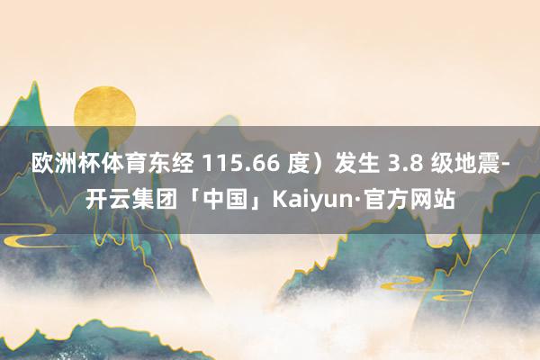 欧洲杯体育东经 115.66 度）发生 3.8 级地震-开云集团「中国」Kaiyun·官方网站