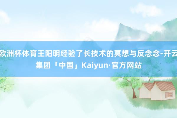 欧洲杯体育王阳明经验了长技术的冥想与反念念-开云集团「中国」Kaiyun·官方网站