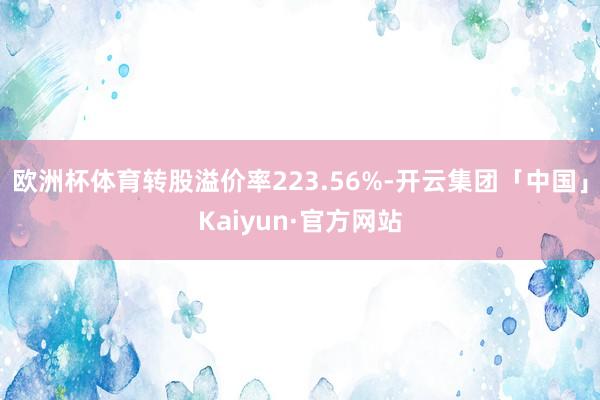 欧洲杯体育转股溢价率223.56%-开云集团「中国」Kaiyun·官方网站