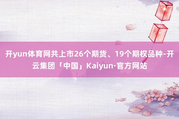 开yun体育网共上市26个期货、19个期权品种-开云集团「中国」Kaiyun·官方网站