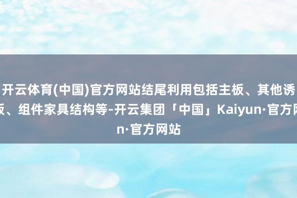 开云体育(中国)官方网站结尾利用包括主板、其他诱骗板、组件家具结构等-开云集团「中国」Kaiyun·官方网站