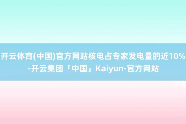 开云体育(中国)官方网站核电占专家发电量的近10%-开云集团「中国」Kaiyun·官方网站