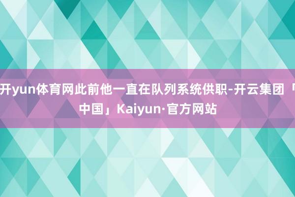 开yun体育网此前他一直在队列系统供职-开云集团「中国」Kaiyun·官方网站