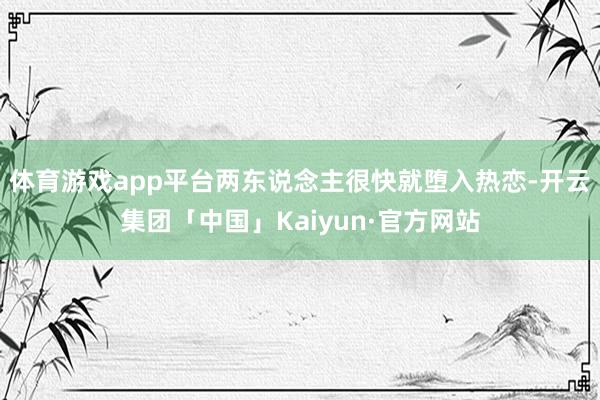 体育游戏app平台两东说念主很快就堕入热恋-开云集团「中国」Kaiyun·官方网站