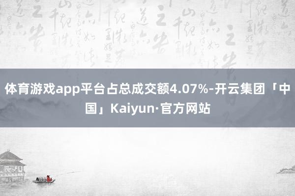 体育游戏app平台占总成交额4.07%-开云集团「中国」Kaiyun·官方网站