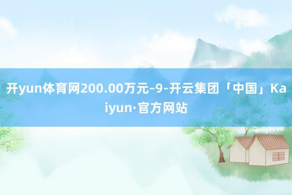 开yun体育网200.00万元–9-开云集团「中国」Kaiyun·官方网站