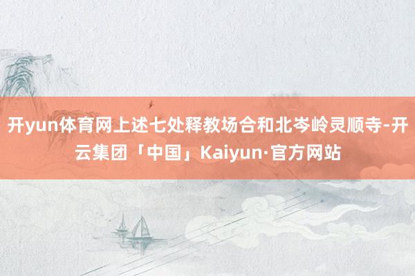 开yun体育网上述七处释教场合和北岑岭灵顺寺-开云集团「中国」Kaiyun·官方网站