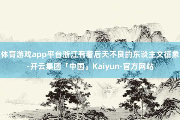 体育游戏app平台浙江有着后天不良的东谈主文征象-开云集团「中国」Kaiyun·官方网站