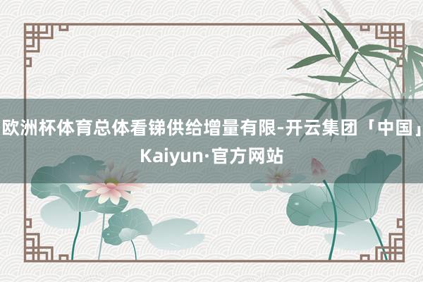 欧洲杯体育总体看锑供给增量有限-开云集团「中国」Kaiyun·官方网站