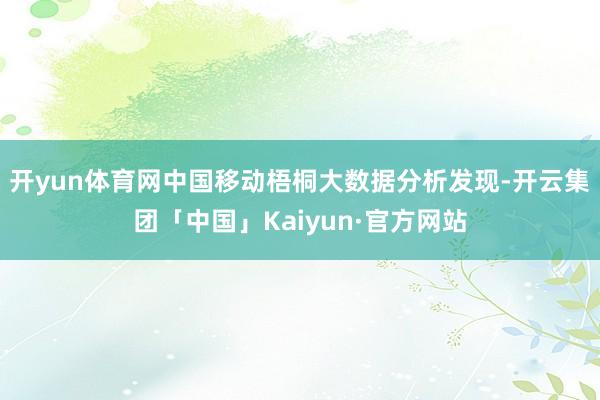 开yun体育网　　中国移动梧桐大数据分析发现-开云集团「中国」Kaiyun·官方网站