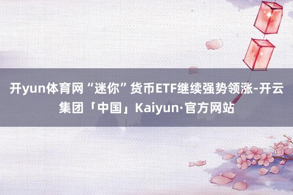 开yun体育网“迷你”货币ETF继续强势领涨-开云集团「中国」Kaiyun·官方网站