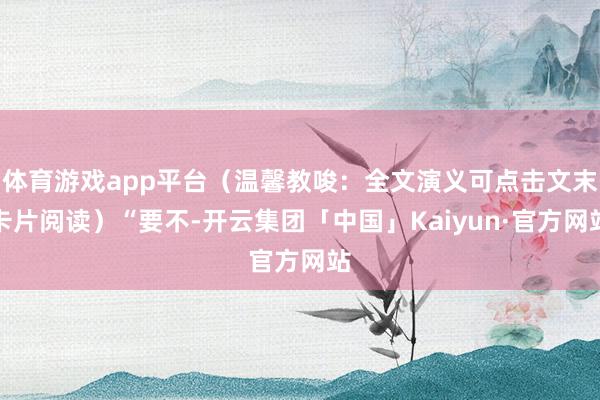 体育游戏app平台（温馨教唆：全文演义可点击文末卡片阅读）“要不-开云集团「中国」Kaiyun·官方网站