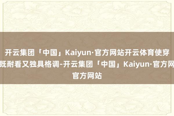 开云集团「中国」Kaiyun·官方网站开云体育使穿搭既耐看又独具格调-开云集团「中国」Kaiyun·官方网站