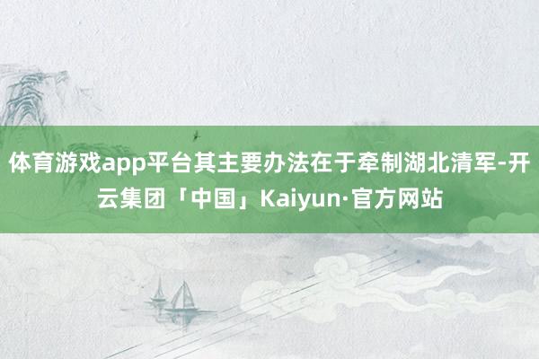 体育游戏app平台其主要办法在于牵制湖北清军-开云集团「中国」Kaiyun·官方网站