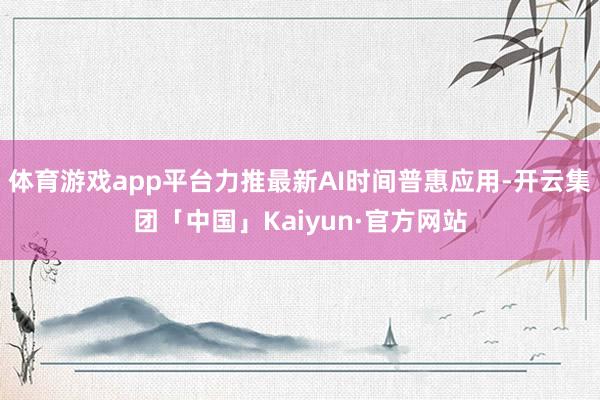 体育游戏app平台力推最新AI时间普惠应用-开云集团「中国」Kaiyun·官方网站