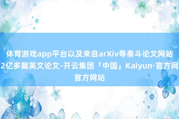 体育游戏app平台以及来自arXiv等泰斗论文网站的2亿多篇英文论文-开云集团「中国」Kaiyun·官方网站