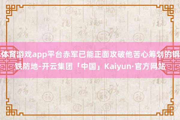 体育游戏app平台赤军已能正面攻破他苦心筹划的钢铁防地-开云集团「中国」Kaiyun·官方网站