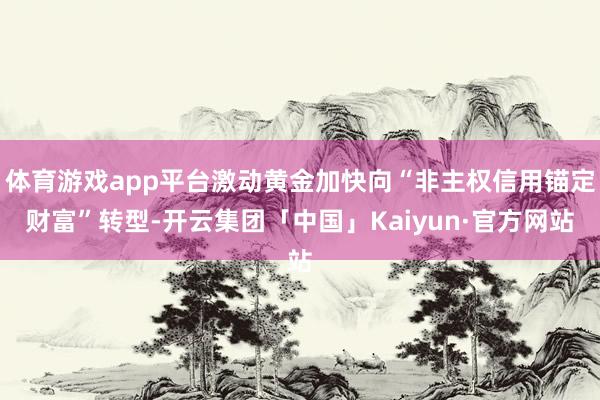 体育游戏app平台激动黄金加快向“非主权信用锚定财富”转型-开云集团「中国」Kaiyun·官方网站