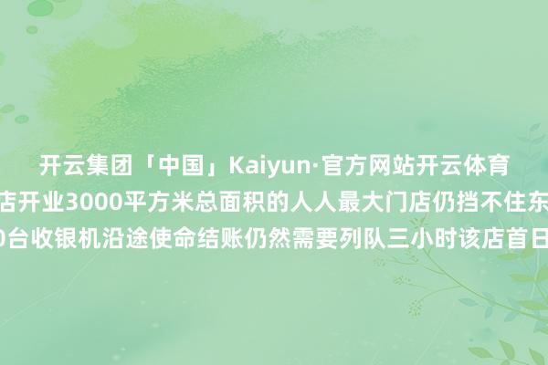 开云集团「中国」Kaiyun·官方网站开云体育名创在印尼雅加达旗舰店开业3000平方米总面积的人人最大门店仍挡不住东说念主山东说念主海30台收银机沿途使命结账仍然需要列队三小时该店首日销售额逾越118万元东说念主民币创下名创优品单日销售新高名创优品抄了人人零卖经济的底国际市集成为它的热切营收增长点2023年5月20日名创优品把首家品牌旗舰店开在了 ＂寰宇路口＂——好意思国纽约时期广场与一众寰宇顶级